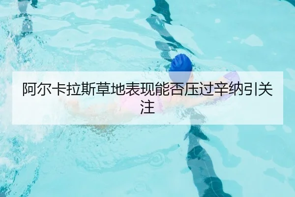 阿尔卡拉斯草地表现能否压过辛纳引关注