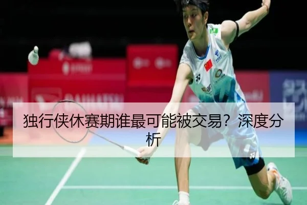 独行侠休赛期谁最可能被交易？深度分析
