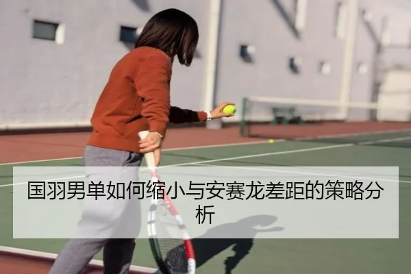 国羽男单如何缩小与安赛龙差距的策略分析