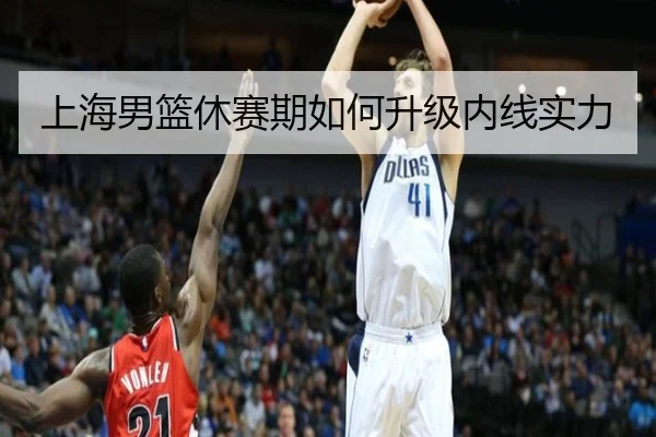 上海男篮休赛期如何升级内线实力